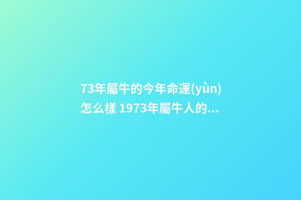 73年屬牛的今年命運(yùn)怎么樣 1973年屬牛人的全年運(yùn)勢(shì)，1973年屬牛人在2022年的每月運(yùn)勢(shì)